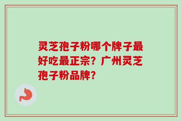 灵芝孢子粉哪个牌子最好吃最正宗？广州灵芝孢子粉品牌？