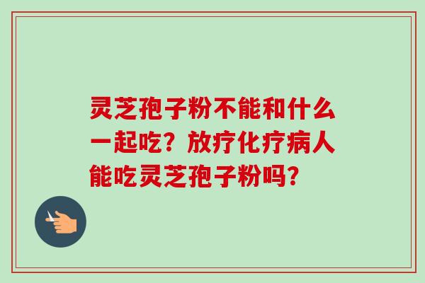 灵芝孢子粉不能和什么一起吃？放疗化疗病人能吃灵芝孢子粉吗？