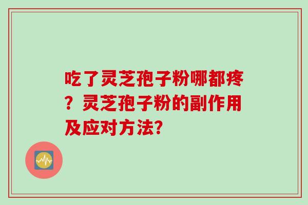 吃了灵芝孢子粉哪都疼？灵芝孢子粉的副作用及应对方法？