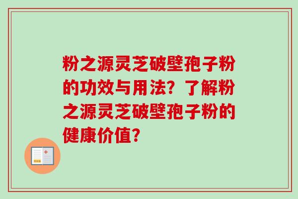 粉之源灵芝破壁孢子粉的功效与用法？了解粉之源灵芝破壁孢子粉的健康价值？