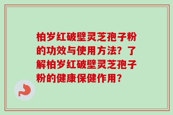 柏岁红破壁灵芝孢子粉的功效与使用方法？了解柏岁红破壁灵芝孢子粉的健康保健作用？