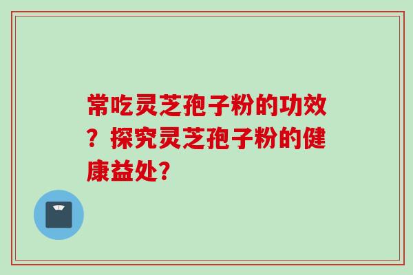 常吃灵芝孢子粉的功效？探究灵芝孢子粉的健康益处？