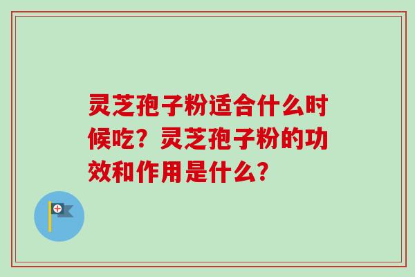 灵芝孢子粉适合什么时候吃？灵芝孢子粉的功效和作用是什么？