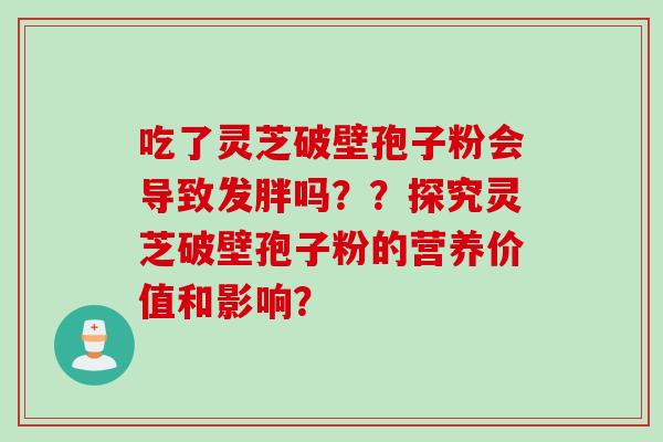 吃了灵芝破壁孢子粉会导致发胖吗？？探究灵芝破壁孢子粉的营养价值和影响？