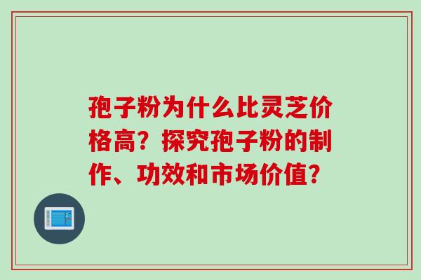 孢子粉为什么比灵芝价格高？探究孢子粉的制作、功效和市场价值？