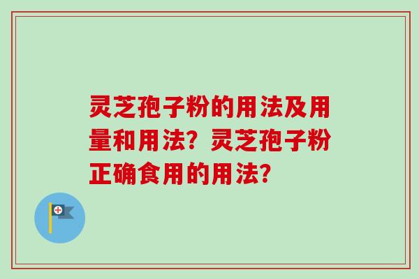 灵芝孢子粉的用法及用量和用法？灵芝孢子粉正确食用的用法？