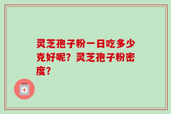 灵芝孢子粉一日吃多少克好呢？灵芝孢子粉密度？