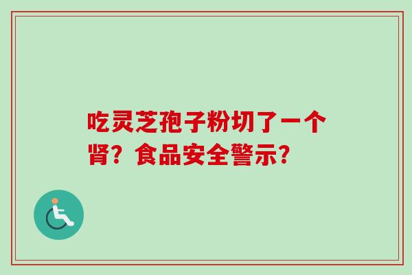 吃灵芝孢子粉切了一个肾？食品安全警示？