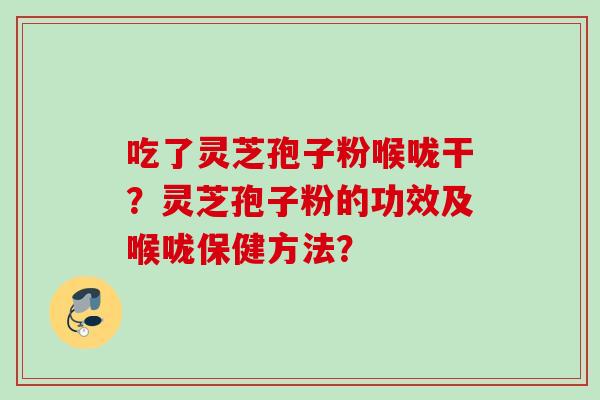 吃了灵芝孢子粉喉咙干？灵芝孢子粉的功效及喉咙保健方法？