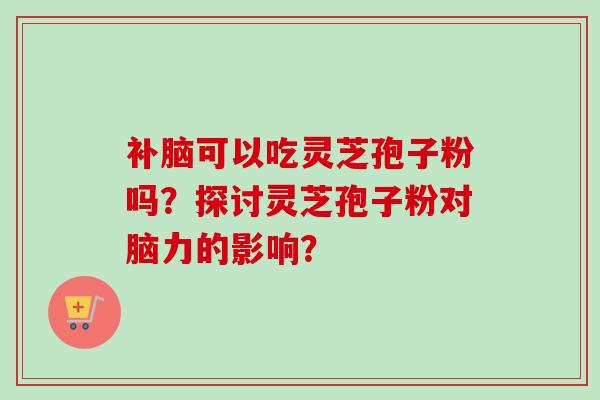 补脑可以吃灵芝孢子粉吗？探讨灵芝孢子粉对脑力的影响？