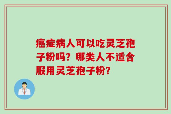癌症病人可以吃灵芝孢子粉吗？哪类人不适合服用灵芝孢子粉？