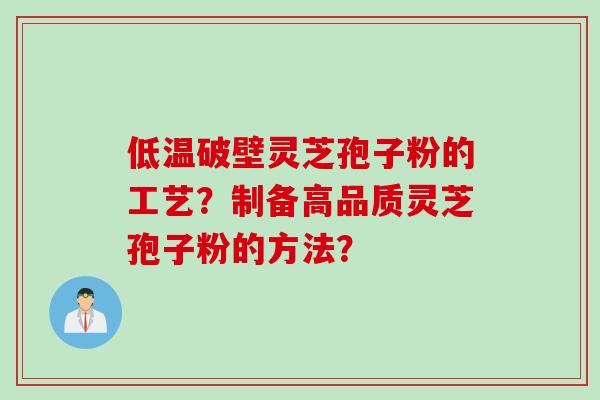 低温破壁灵芝孢子粉的工艺？制备高品质灵芝孢子粉的方法？