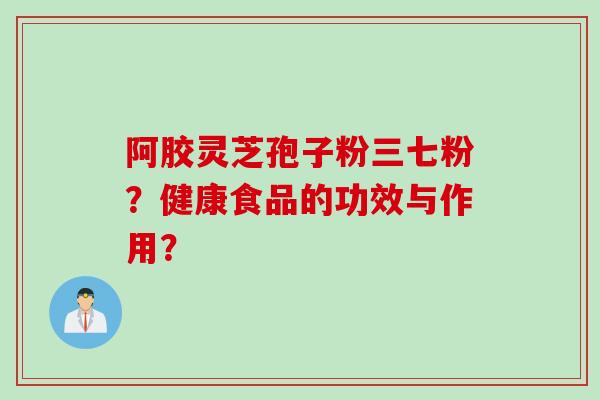 阿胶灵芝孢子粉三七粉？健康食品的功效与作用？