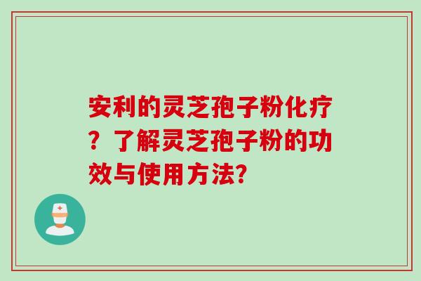 安利的灵芝孢子粉化疗？了解灵芝孢子粉的功效与使用方法？