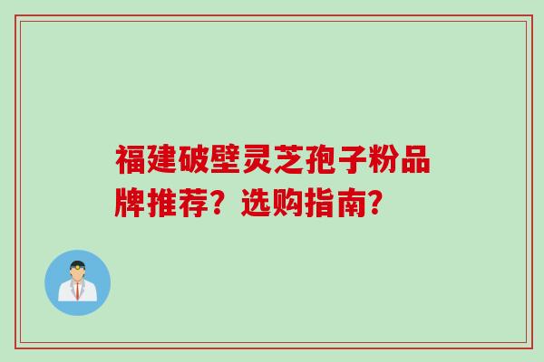 福建破壁灵芝孢子粉品牌推荐？选购指南？