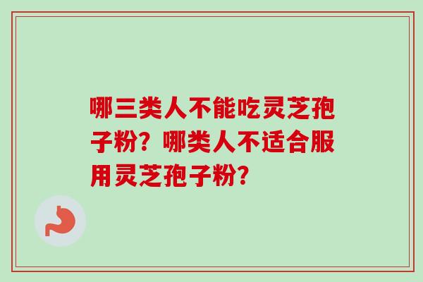 哪三类人不能吃灵芝孢子粉？哪类人不适合服用灵芝孢子粉？