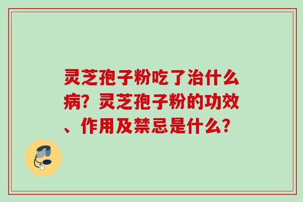 灵芝孢子粉吃了治什么病？灵芝孢子粉的功效、作用及禁忌是什么？