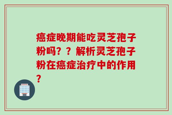癌症晚期能吃灵芝孢子粉吗？？解析灵芝孢子粉在癌症治疗中的作用？