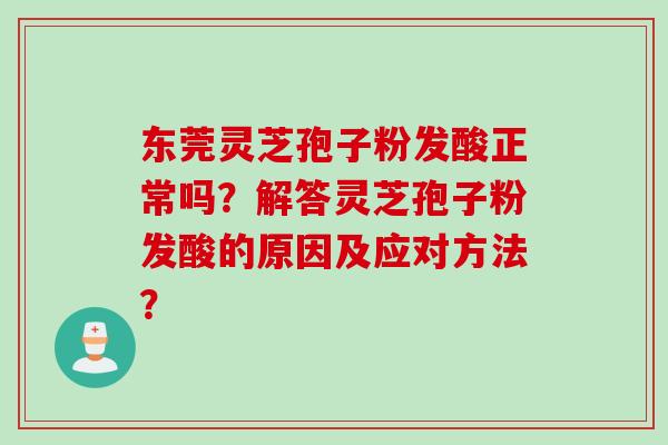 东莞灵芝孢子粉发酸正常吗？解答灵芝孢子粉发酸的原因及应对方法？