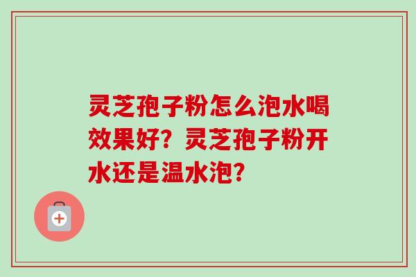 灵芝孢子粉怎么泡水喝效果好？灵芝孢子粉开水还是温水泡？