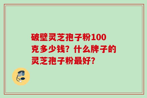 破壁灵芝孢子粉100克多少钱？什么牌子的灵芝孢子粉最好？