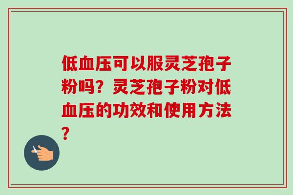 低血压可以服灵芝孢子粉吗？灵芝孢子粉对低血压的功效和使用方法？
