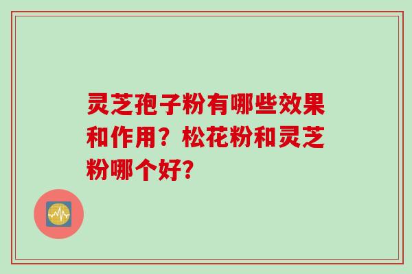 灵芝孢子粉有哪些效果和作用？松花粉和灵芝粉哪个好？