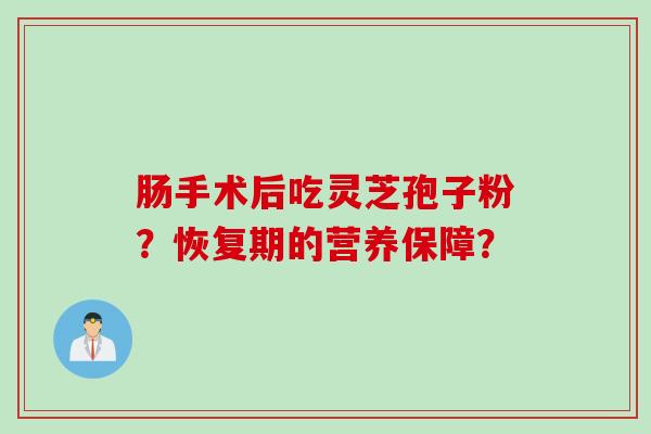 肠手术后吃灵芝孢子粉？恢复期的营养保障？