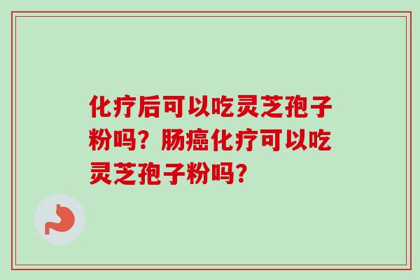 化疗后可以吃灵芝孢子粉吗？肠癌化疗可以吃灵芝孢子粉吗？