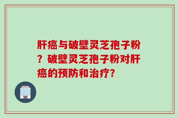 肝癌与破壁灵芝孢子粉？破壁灵芝孢子粉对肝癌的预防和治疗？