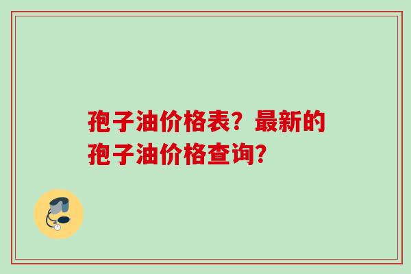 孢子油价格表？最新的孢子油价格查询？