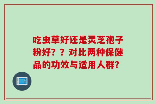 吃虫草好还是灵芝孢子粉好？？对比两种保健品的功效与适用人群？
