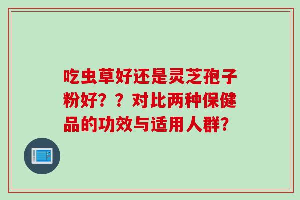 吃虫草好还是灵芝孢子粉好？？对比两种保健品的功效与适用人群？