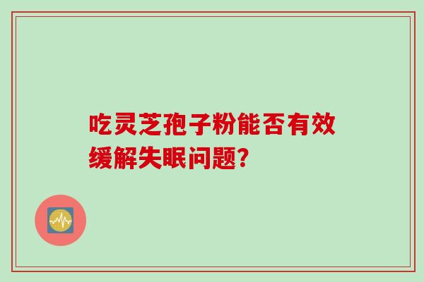 吃灵芝孢子粉能否有效缓解失眠问题？