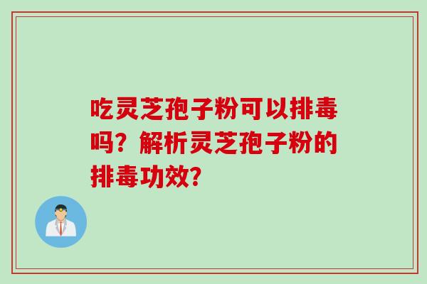 吃灵芝孢子粉可以排毒吗？解析灵芝孢子粉的排毒功效？