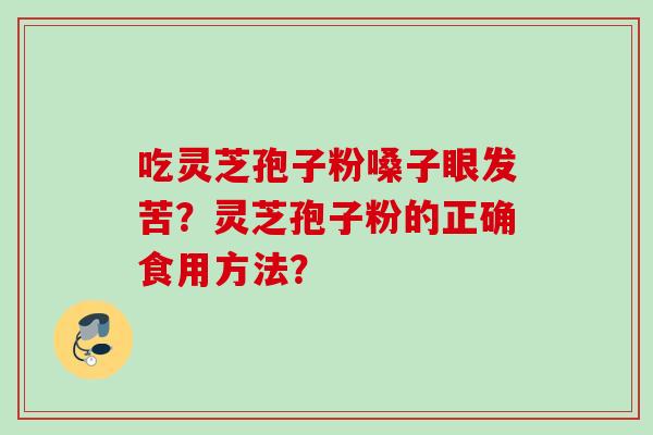 吃灵芝孢子粉嗓子眼发苦？灵芝孢子粉的正确食用方法？