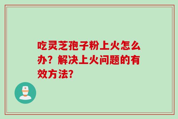吃灵芝孢子粉上火怎么办？解决上火问题的有效方法？