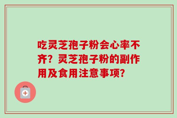 吃灵芝孢子粉会心率不齐？灵芝孢子粉的副作用及食用注意事项？