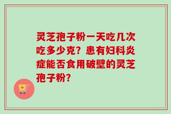 灵芝孢子粉一天吃几次吃多少克？患有妇科炎症能否食用破壁的灵芝孢子粉？