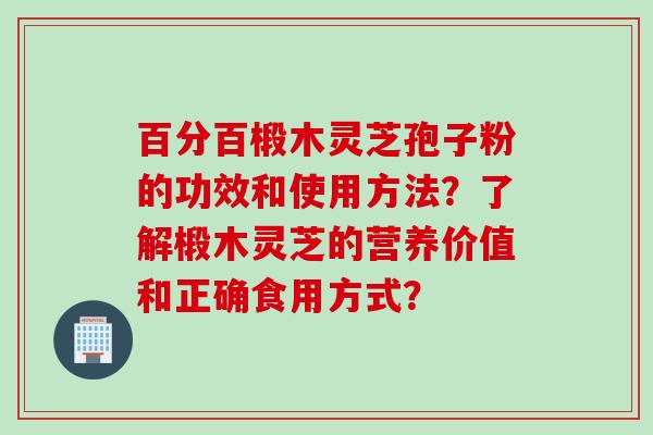 百分百椴木灵芝孢子粉的功效和使用方法？了解椴木灵芝的营养价值和正确食用方式？