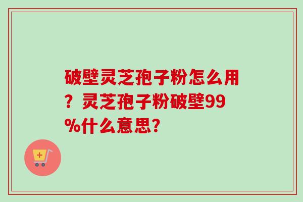 破壁灵芝孢子粉怎么用？灵芝孢子粉破壁99%什么意思？