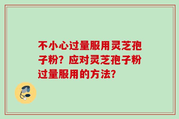 不小心过量服用灵芝孢子粉？应对灵芝孢子粉过量服用的方法？