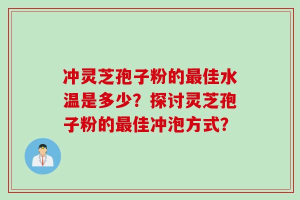 冲灵芝孢子粉的最佳水温是多少？探讨灵芝孢子粉的最佳冲泡方式？