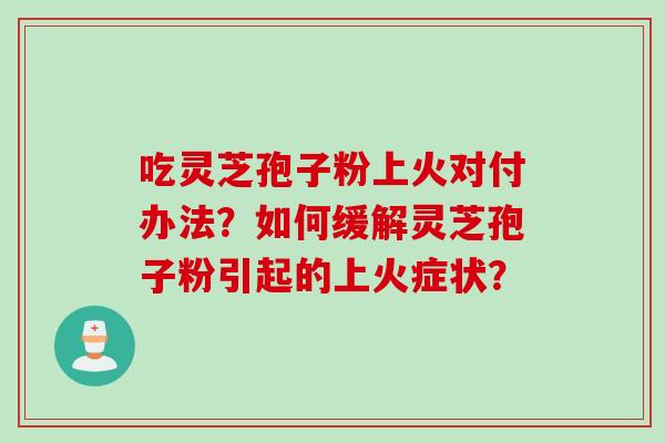吃灵芝孢子粉上火对付办法？如何缓解灵芝孢子粉引起的上火症状？