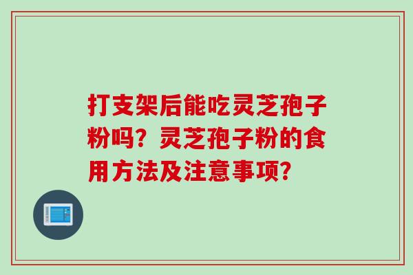 打支架后能吃灵芝孢子粉吗？灵芝孢子粉的食用方法及注意事项？