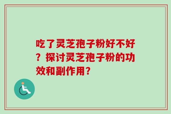 吃了灵芝孢子粉好不好？探讨灵芝孢子粉的功效和副作用？