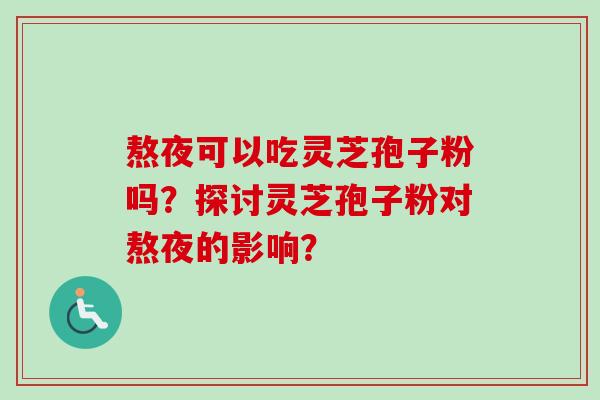 熬夜可以吃灵芝孢子粉吗？探讨灵芝孢子粉对熬夜的影响？