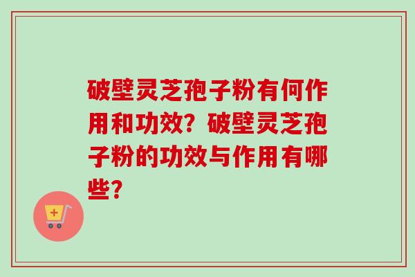 破壁灵芝孢子粉有何作用和功效？破壁灵芝孢子粉的功效与作用有哪些？