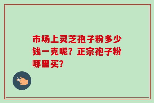 市场上灵芝孢子粉多少钱一克呢？正宗孢子粉哪里买？