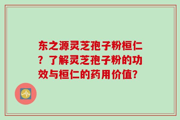 东之源灵芝孢子粉桓仁？了解灵芝孢子粉的功效与桓仁的药用价值？